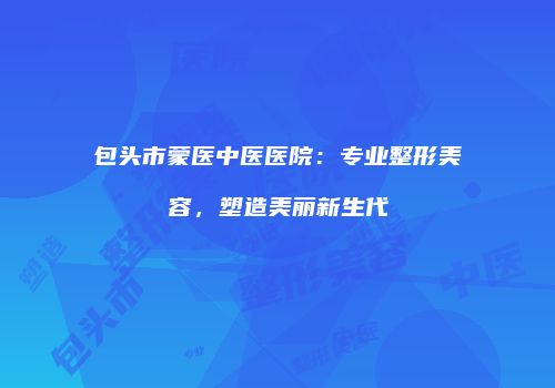 包头市蒙医中医医院：专业整形美容，塑造美丽新生代