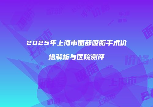 2025年上海市面部吸脂手术价格解析与医院测评