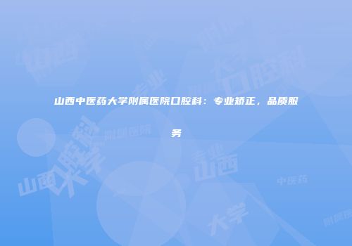 山西中医药大学附属医院口腔科：专业矫正，品质服务