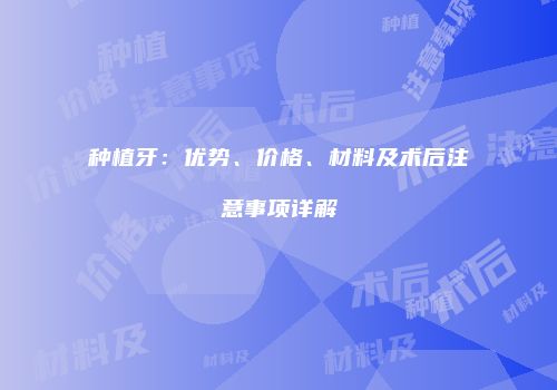 种植牙：优势、价格、材料及术后注意事项详解