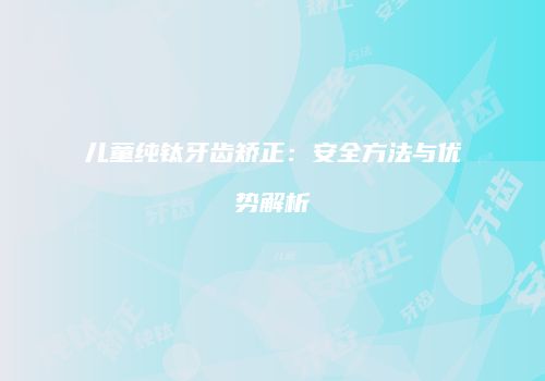 儿童纯钛牙齿矫正：安全方法与优势解析