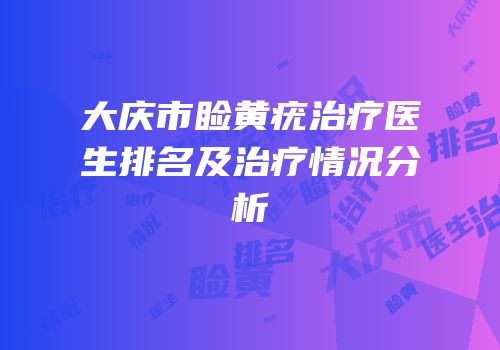 大庆市睑黄疣治疗医生排名及治疗情况分析