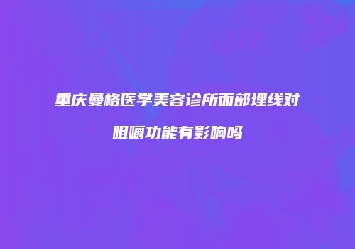 重庆曼格医学美容诊所面部埋线对咀嚼功能有影响吗