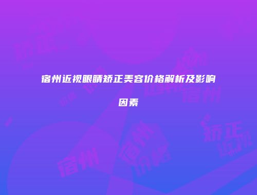 宿州近视眼睛矫正美容价格解析及影响因素