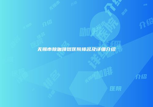 无锡市除咖啡斑医院排名及详细介绍