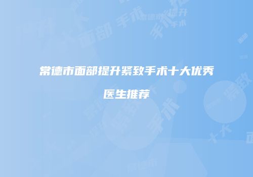 常德市面部提升紧致手术十大优秀医生推荐