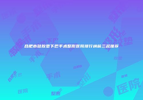 合肥市硅胶垫下巴手术整形医院排行榜前三名推荐
