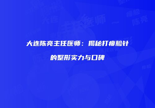 大连陈亮主任医师：揭秘打瘦脸针的整形实力与口碑