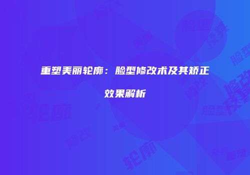重塑美丽轮廓：脸型修改术及其矫正效果解析