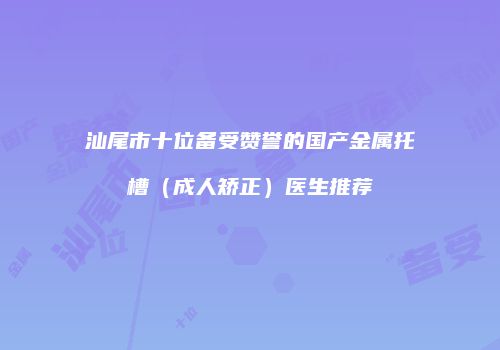 汕尾市十位备受赞誉的国产金属托槽（成人矫正）医生推荐