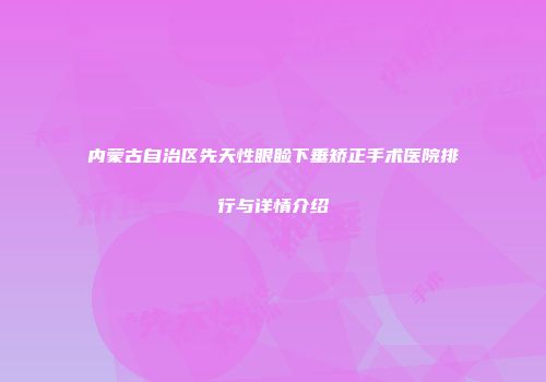 内蒙古自治区先天性眼睑下垂矫正手术医院排行与详情介绍