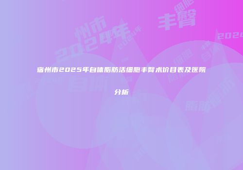 宿州市2025年自体脂肪活细胞丰臀术价目表及医院分析