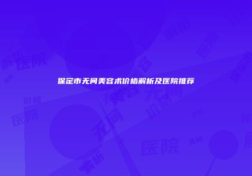 保定市无间美容术价格解析及医院推荐
