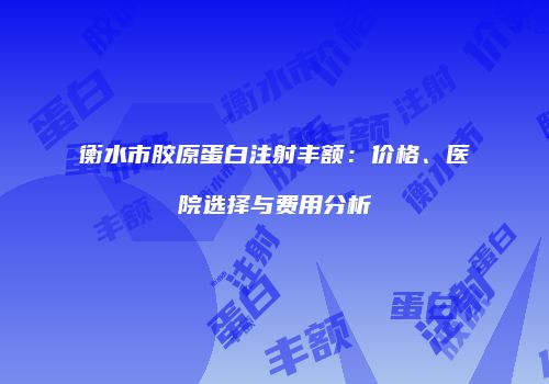衡水市胶原蛋白注射丰额：价格、医院选择与费用分析