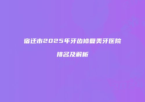 宿迁市2025年牙齿修复美牙医院排名及解析
