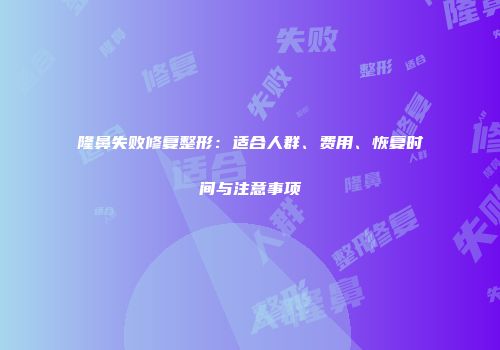 隆鼻失败修复整形：适合人群、费用、恢复时间与注意事项