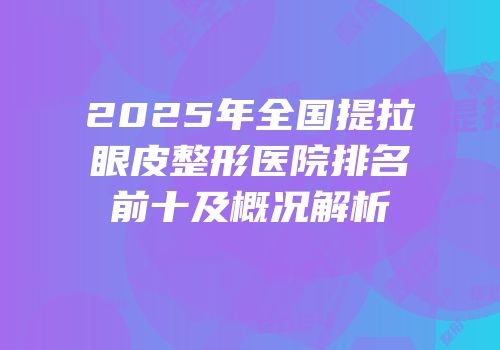 2025年全国提拉眼皮整形医院排名前十及概况解析