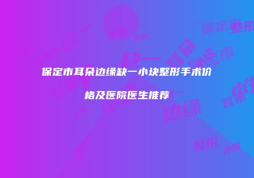 保定市耳朵边缘缺一小块整形手术价格及医院医生推荐