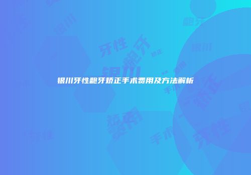 银川牙性龅牙矫正手术费用及方法解析