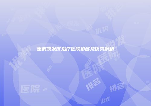 重庆脱发仪治疗医院排名及优势解析