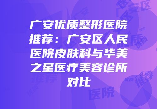 广安优质整形医院推荐：广安区人民医院皮肤科与华美之星医疗美容诊所对比