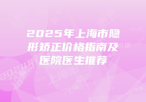 2025年上海市隐形矫正价格指南及医院医生推荐