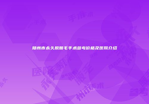 随州市永久脱腋毛手术参考价格及医院介绍