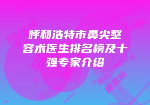 呼和浩特市鼻尖整容术医生排名榜及十强专家介绍