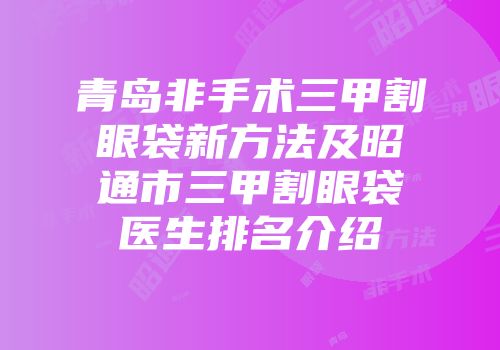 青岛非手术三甲割眼袋新方法及昭通市三甲割眼袋医生排名介绍