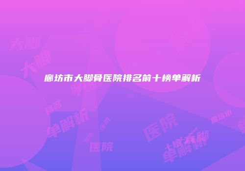 廊坊市大脚骨医院排名前十榜单解析