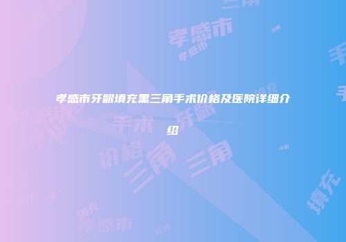 孝感市牙龈填充黑三角手术价格及医院详细介绍
