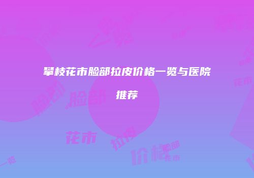 攀枝花市脸部拉皮价格一览与医院推荐