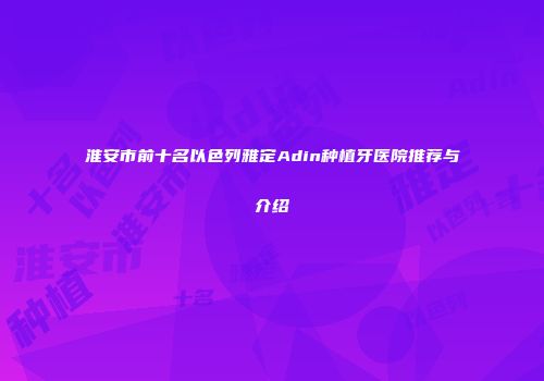 淮安市前十名以色列雅定Adin种植牙医院推荐与介绍