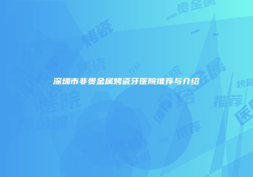深圳市非贵金属烤瓷牙医院推荐与介绍