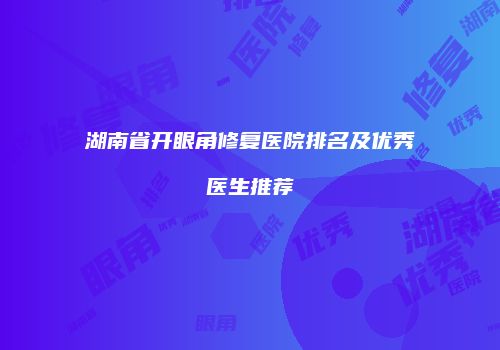 湖南省开眼角修复医院排名及优秀医生推荐