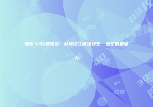 温州3D纹眉翘楚：林琦医生精湛技艺，重塑眉型魅力