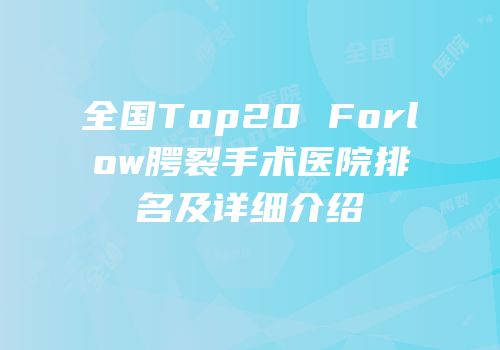全国Top20 Forlow腭裂手术医院排名及详细介绍