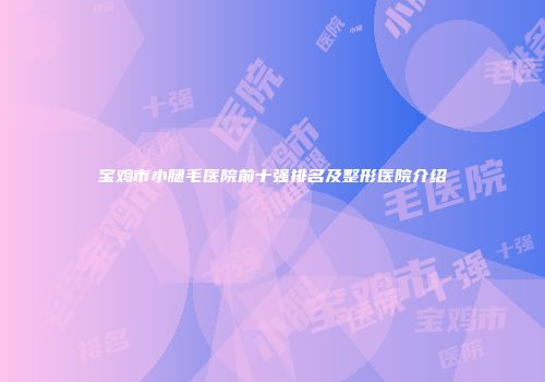 宝鸡市小腿毛医院前十强排名及整形医院介绍