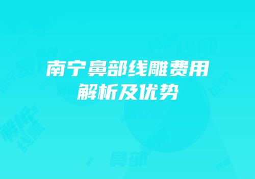 南宁鼻部线雕费用解析及优势