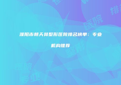濮阳市朝天鼻整形医院排名榜单：专业机构推荐
