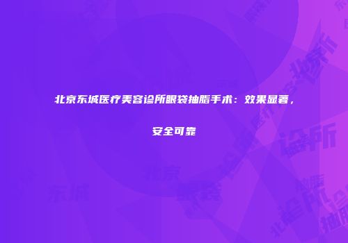 北京东城医疗美容诊所眼袋抽脂手术：效果显著，安全可靠