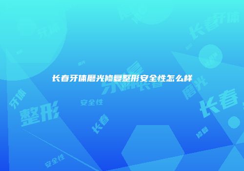 长春牙体磨光修复整形安全性怎么样