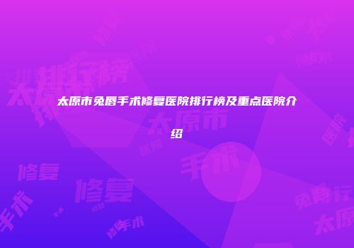 太原市兔唇手术修复医院排行榜及重点医院介绍