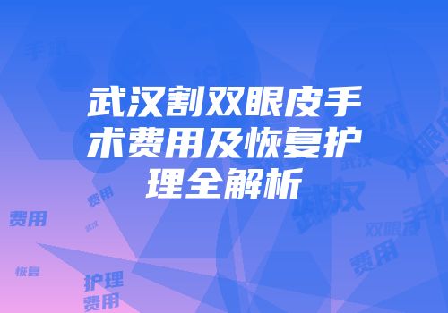 武汉割双眼皮手术费用及恢复护理全解析