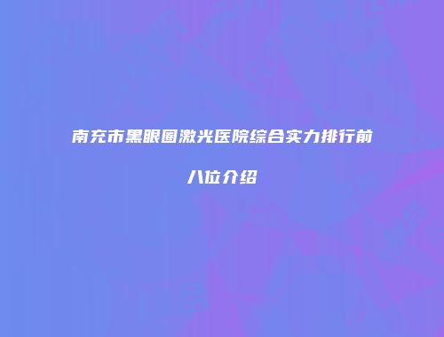 南充市黑眼圈激光医院综合实力排行前八位介绍