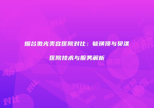 烟台激光美容医院对比：毓璜顶与贝漾医院技术与服务解析