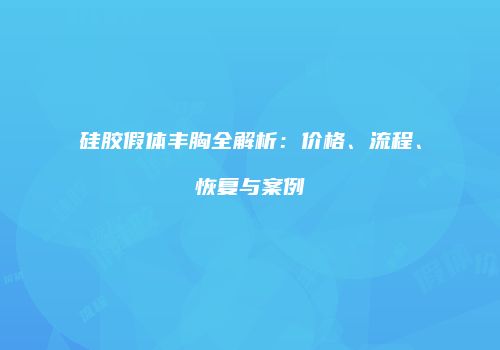 硅胶假体丰胸全解析：价格、流程、恢复与案例