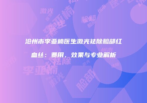 沧州市李亚楠医生激光祛除脸部红血丝：费用、效果与专业解析