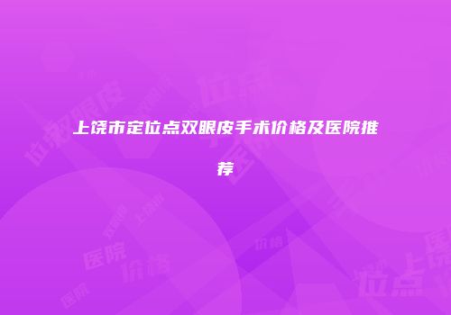 上饶市定位点双眼皮手术价格及医院推荐