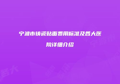 宁波市铸瓷贴面费用标准及各大医院详细介绍